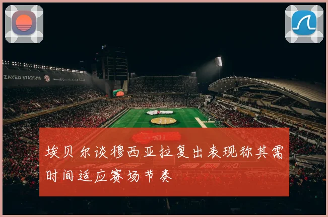 埃贝尔谈穆西亚拉复出表现称其需时间适应赛场节奏