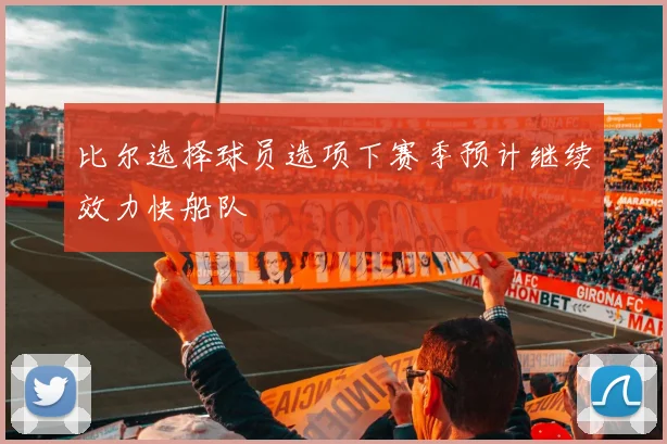 比尔选择球员选项下赛季预计继续效力快船队