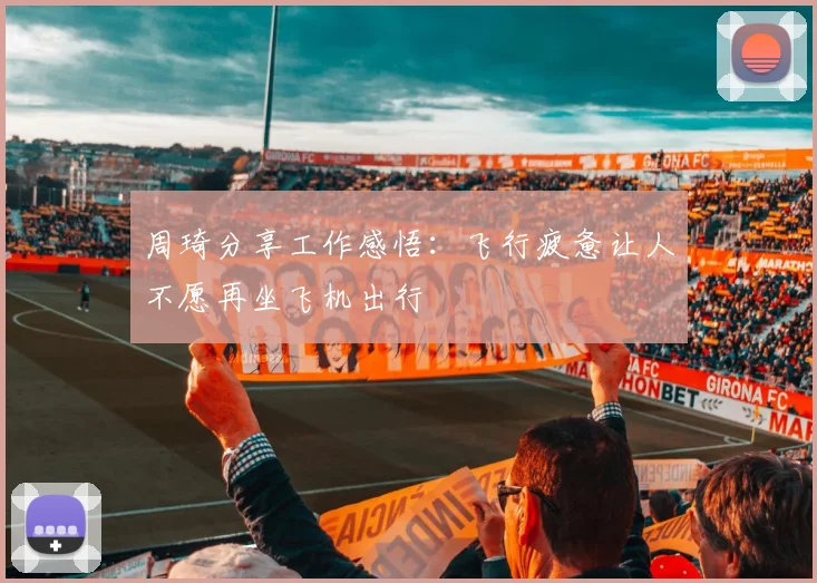 周琦分享工作感悟：飞行疲惫让人不愿再坐飞机出行