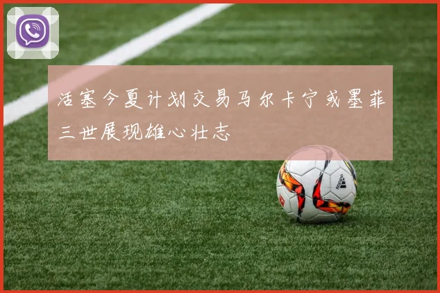 活塞今夏计划交易马尔卡宁或墨菲三世展现雄心壮志