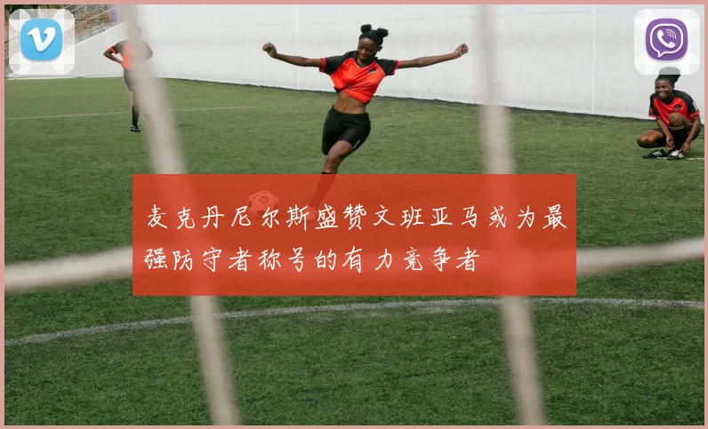 麦克丹尼尔斯盛赞文班亚马或为最强防守者称号的有力竞争者