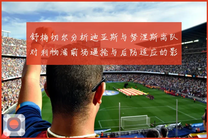 舒梅切尔分析迪亚斯与努涅斯离队对利物浦前场逼抢与后防适应的影响