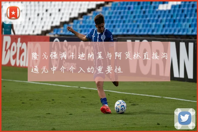 隆戈强调卡迪纳莱与阿莫林直接沟通无中介介入的重要性