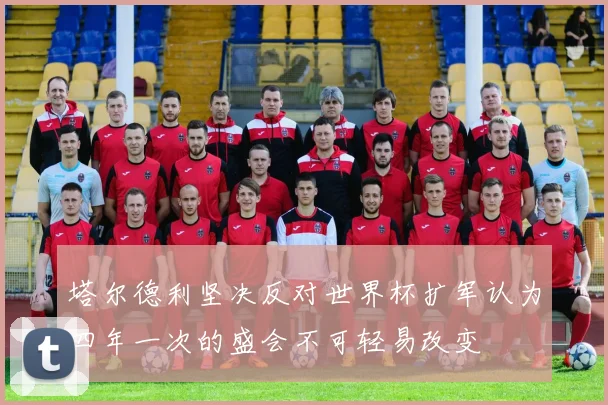 塔尔德利坚决反对世界杯扩军认为四年一次的盛会不可轻易改变
