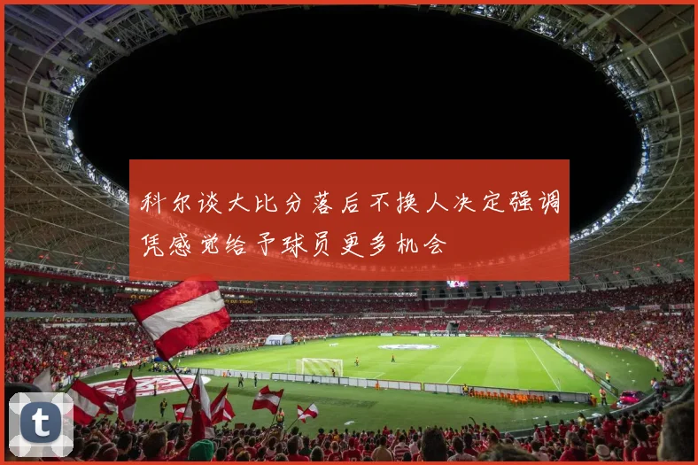 科尔谈大比分落后不换人决定强调凭感觉给予球员更多机会