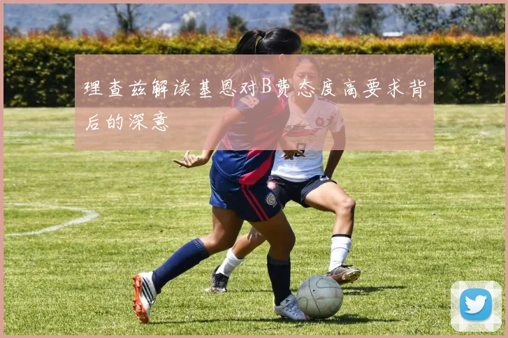 理查兹解读基恩对B费态度高要求背后的深意