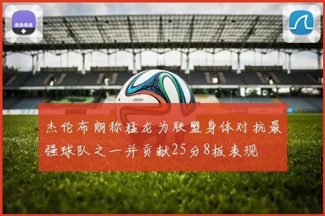 杰伦布朗称猛龙为联盟身体对抗最强球队之一并贡献25分8板表现
