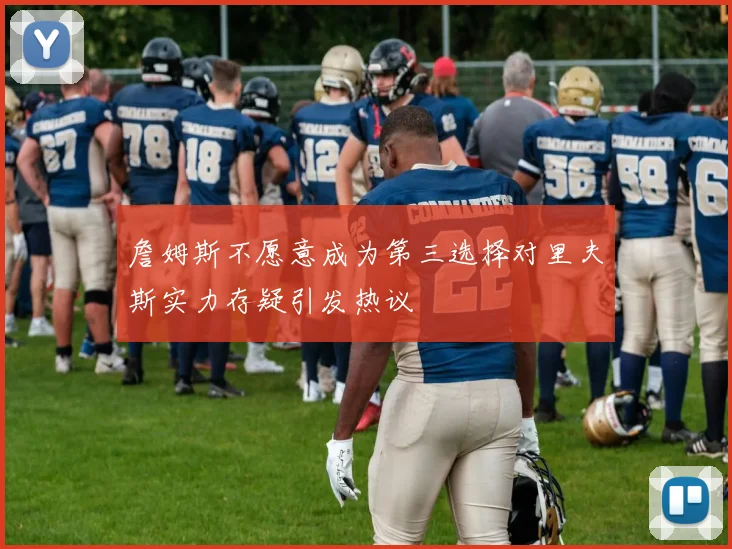 詹姆斯不愿意成为第三选择对里夫斯实力存疑引发热议