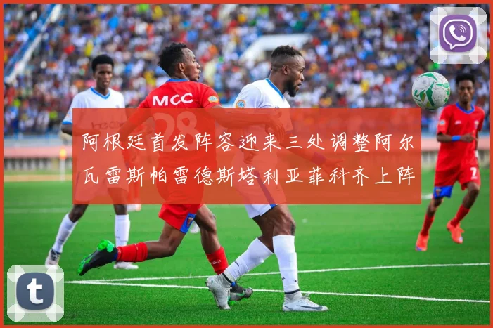阿根廷首发阵容迎来三处调整阿尔瓦雷斯帕雷德斯塔利亚菲科齐上阵