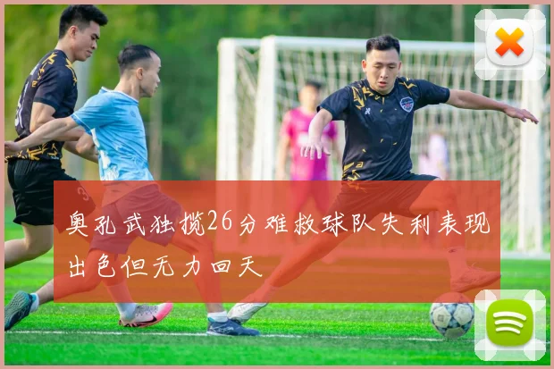 奥孔武独揽26分难救球队失利表现出色但无力回天