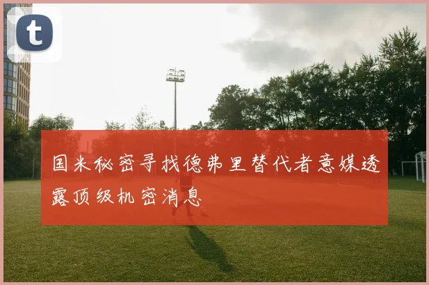 国米秘密寻找德弗里替代者意媒透露顶级机密消息
