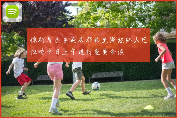 德科与杰克逊及邓弗里斯经纪人巴拉特今日上午进行重要会谈