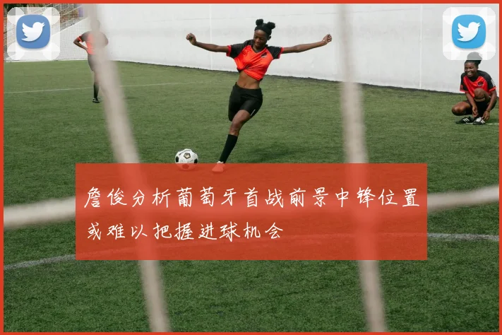 詹俊分析葡萄牙首战前景中锋位置或难以把握进球机会