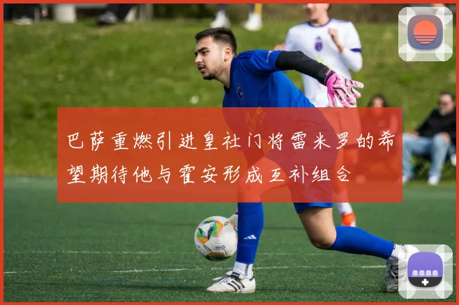 巴萨重燃引进皇社门将雷米罗的希望期待他与霍安形成互补组合