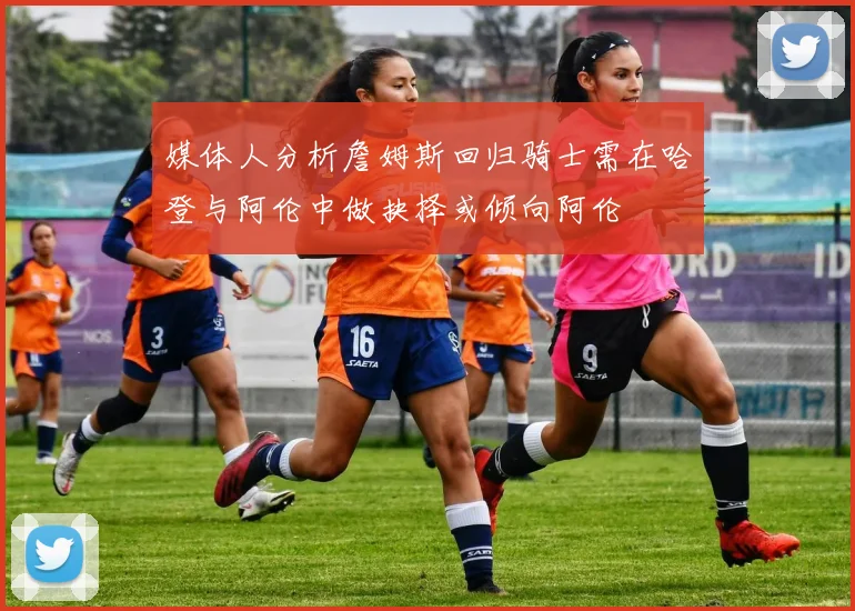 媒体人分析詹姆斯回归骑士需在哈登与阿伦中做抉择或倾向阿伦