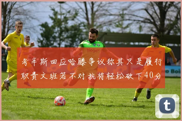 考辛斯回应哈滕争议称其只是履行职责文班若不对抗将轻松砍下40分20篮板