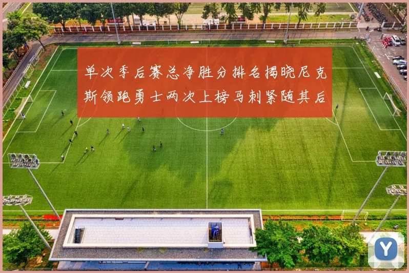 单次季后赛总净胜分排名揭晓尼克斯领跑勇士两次上榜马刺紧随其后