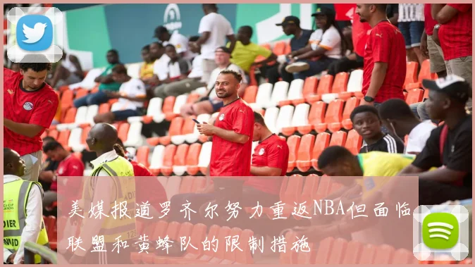 美媒报道罗齐尔努力重返NBA但面临联盟和黄蜂队的限制措施