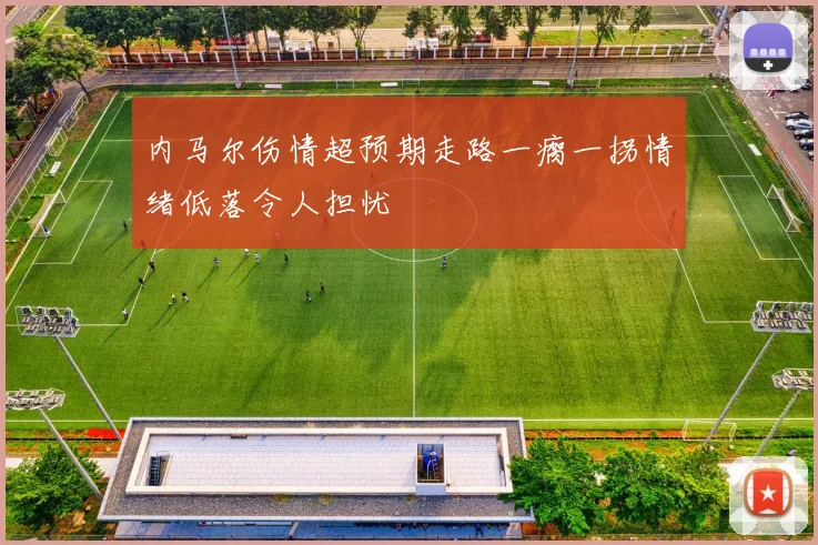内马尔伤情超预期走路一瘸一拐情绪低落令人担忧