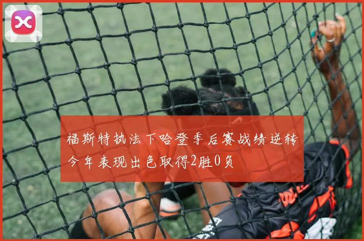 福斯特执法下哈登季后赛战绩逆转今年表现出色取得2胜0负