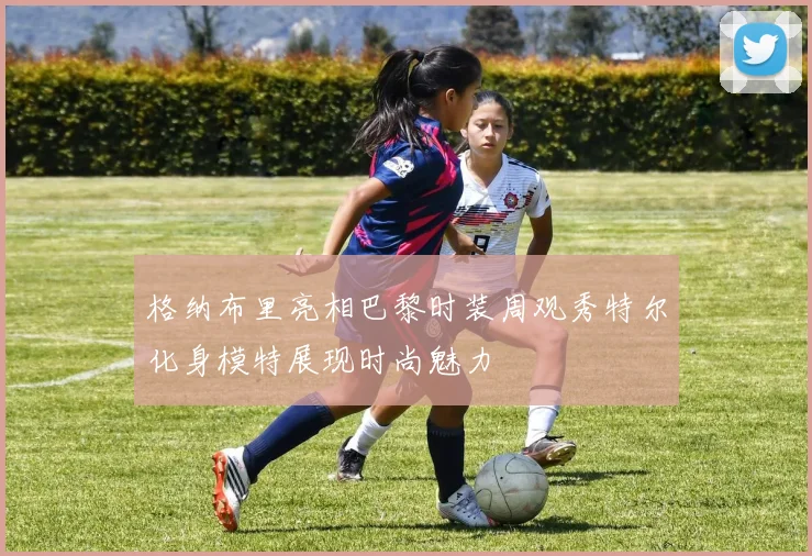 格纳布里亮相巴黎时装周观秀特尔化身模特展现时尚魅力
