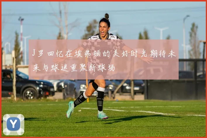J罗回忆在埃弗顿的美好时光期待未来与球迷重聚新球场