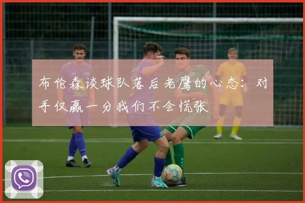 布伦森谈球队落后老鹰的心态：对手仅赢一分我们不会慌张