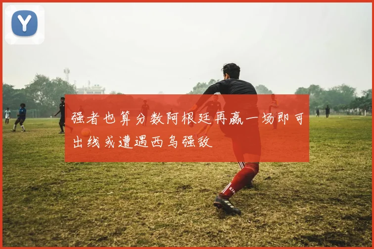 强者也算分数阿根廷再赢一场即可出线或遭遇西乌强敌