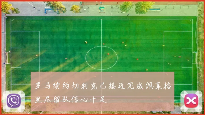 罗马续约切利克已接近完成佩莱格里尼留队信心十足