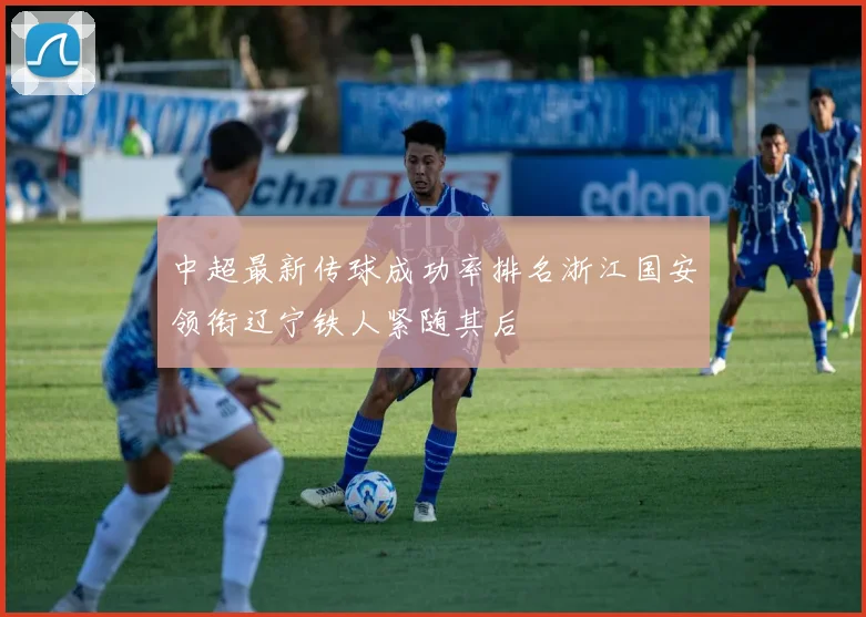 中超最新传球成功率排名浙江国安领衔辽宁铁人紧随其后