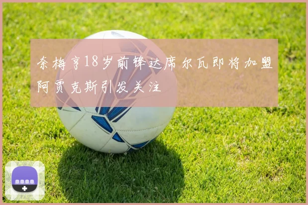 奈梅亨18岁前锋达席尔瓦即将加盟阿贾克斯引发关注